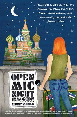 Open Mic Night in Moscow: And Other Stories from My Search for Black Markets, Soviet Architecture, and Emotionally Unavailable Russian Men by Audrey Murray