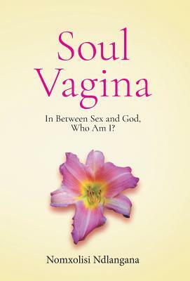 Soul Vagina: In Between Sex and God, Who Am I? by Nomxolisi Ndlangana