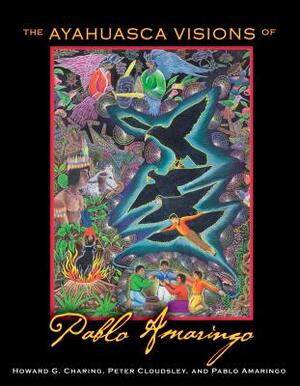 The Ayahuasca Visions of Pablo Amaringo by Peter Cloudsley, Pablo Amaringo, Howard G. Charing