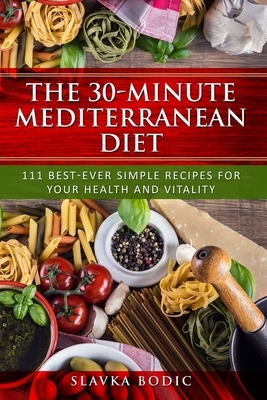 The 30-minute Mediterranean diet: 111 best-ever simple recipes for your health and vitality by Slavka Bodic