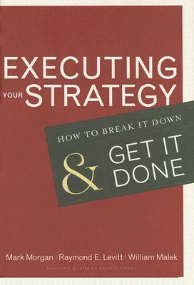 Executing Your Strategy: How to Break It Down and Get It Down by Mark Morgan, Raymond E. Levitt, William Malek, Raymond Elliot Levitt