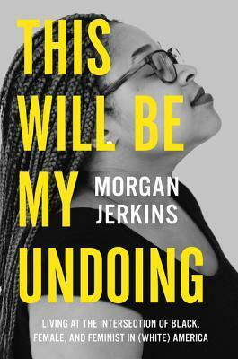 This Will Be My Undoing: Living at the Intersection of Black, Female, and Feminist in (White) America by Morgan Jerkins