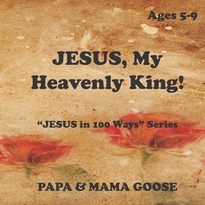 JESUS, My Heavenly King!: "JESUS in 100 Ways" Series by Papa &. Mama Goose