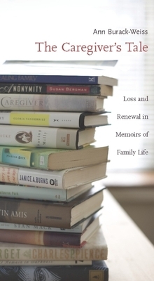 The Caregiver's Tale: Loss and Renewal in Memoirs of Family Life by Ann Burack-Weiss