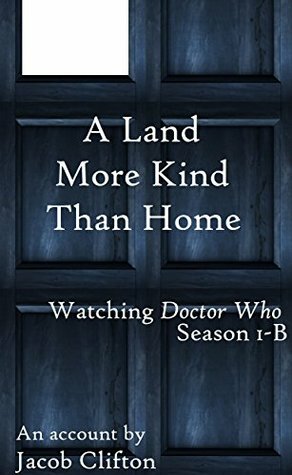 A Land More Kind Than Home: Watching Doctor Who, Season 1B by Jacob Clifton