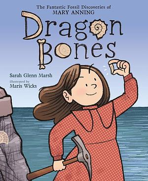 Dragon Bones: The Fantastic Fossil Discoveries of Mary Anning by Sarah Glenn Marsh