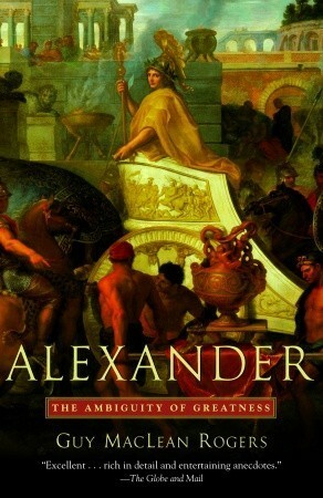Alexander: The Ambiguity of Greatness by Guy Maclean Rogers