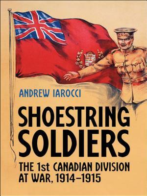 Shoestring Soldiers: The 1st Canadian Division at War, 1914-1915 by Andrew Iarocci