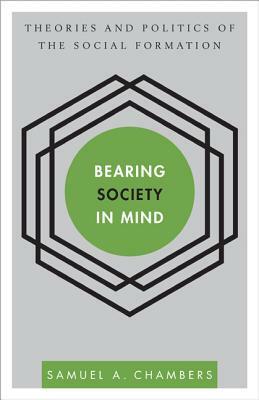 Bearing Society in Mind: Theories and Politics of the Social Formation by Samuel a. Chambers
