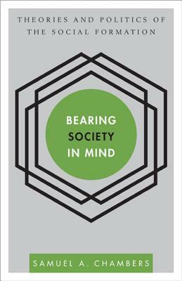 Bearing Society in Mind: Theories and Politics of the Social Formation by Samuel a. Chambers