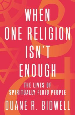 When One Religion Isn't Enough: The Lives of Spiritually Fluid People by Duane R. Bidwell