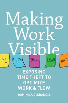 Making Work Visible: Exposing Time Theft to Optimize Work & Flow by Dominica Degrandis