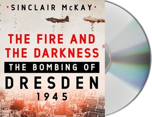 The Fire and the Darkness: The Bombing of Dresden, 1945 by Sinclair McKay