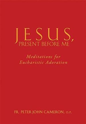 Jesus, Present Before Me: Meditations for Eucharistic Adoration by Peter John Cameron