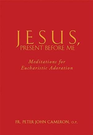 Jesus, Present Before Me: Meditations for Eucharistic Adoration by Peter John Cameron