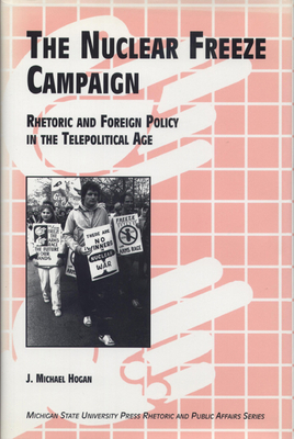 The Nuclaer Freeze Campaign: Rhetoric and Foreign Policy in the Telepolitical Age by J. Michael Hogan
