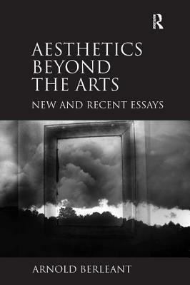 Aesthetics beyond the Arts: New and Recent Essays by Arnold Berleant