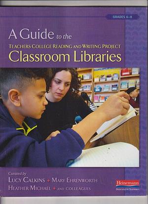 A Guide to the Teachers College Reading and Writing Project Classroom Libraries: Grades 6-8 by Lucy Calkins