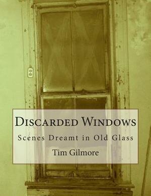 Discarded Windows: Scenes Dreamt in Old Glass by Tim Gilmore