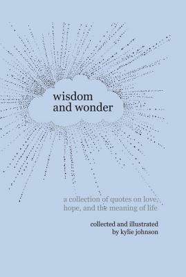 Wisdom and Wonder: A collection of quotes on love, hope, and the meaning of life by Kylie Johnson