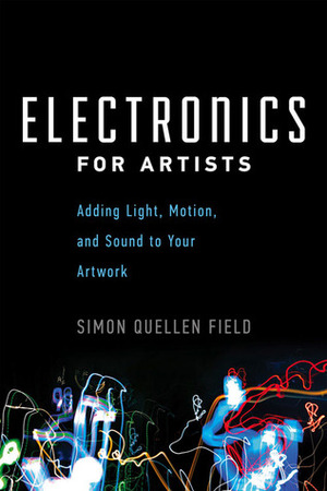 Electronics for Artists: Adding Light, Motion, and Sound to Your Artwork by Simon Quellen Field