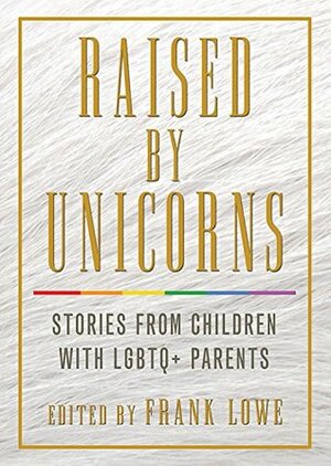 Raised by Unicorns: Stories from Children with LGBTQ+ Parents by Frank Lowe