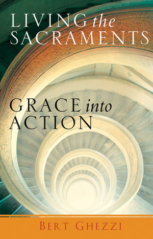 Living the Sacraments: Grace Into Action by Bert Ghezzi