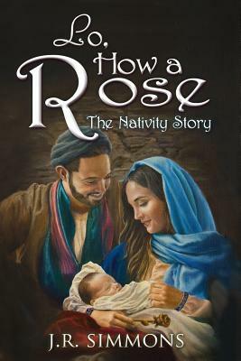 Lo, How a Rose: The Nativity Story by J. R. Simmons