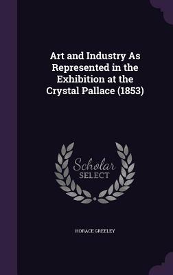 Art and industry as represented in the exhibition at the Crystal Palace, New York- 1853-1854 by Horace Greeley