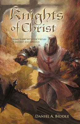 Knights of Christ: Living Today with the Virtues of Ancient Knighthood by Daniel A. Biddle