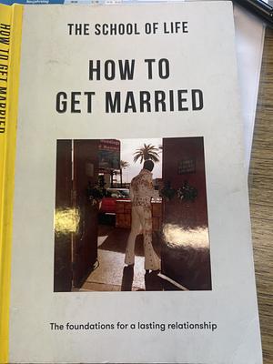 How to Get Married: The Foundations for a Lasting Relationship by The School of Life