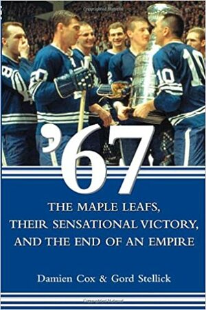 67: The Maple Leafs, Their Sensational Victory, and the End of an Empire by Damien Cox, Gord Stellick
