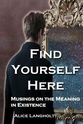 Find Yourself Here: Musings on the Meaning in Existence by Alice Langholt