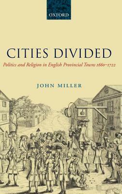 Cities Divided: Politics and Religion in English Provincial Towns 1660-1722 by John Miller