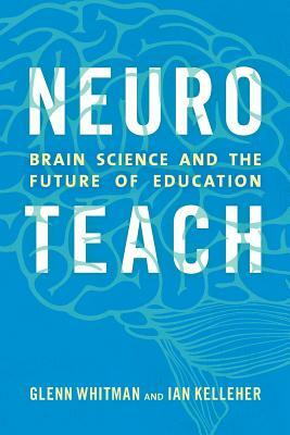 Neuroteach: Brain Science and the Future of Education by Ian Kelleher, Glenn Whitman