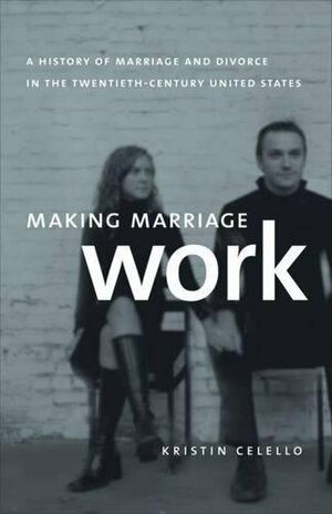 Making Marriage Work: A History of Marriage and Divorce in the Twentieth-Century United States by Kristin Celello
