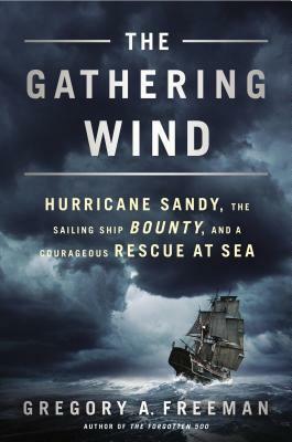 The Gathering Wind: Hurricane Sandy, the Sailing Ship Bounty, and a Courageous Rescue at Sea by Gregory A. Freeman