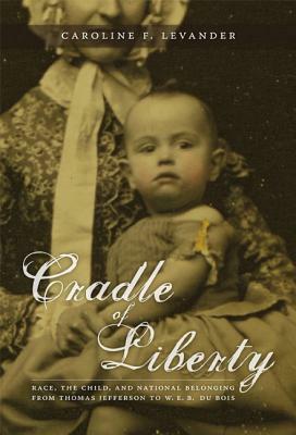 Cradle of Liberty: Race, the Child, and National Belonging from Thomas Jefferson to W. E. B. Du Bois by Caroline Levander