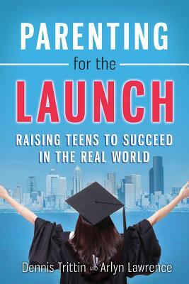 Parenting for the Launch: Raising Teens to Succeed in the Real World by Arlyn Lawrence, Dennis Trittin