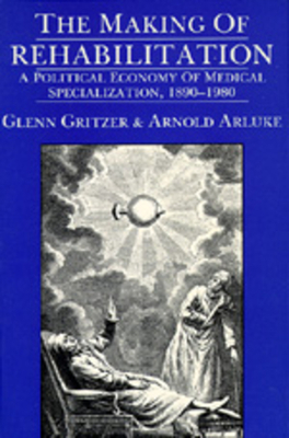 The Making of Rehabilitation, Volume 15: A Political Economy of Medical Specialization, 1890-1980 by Arnold Arluke, Glenn Gritzer