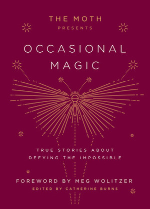 The Moth Presents Occasional Magic: True Stories about Defying the Impossible by Catherine Burns