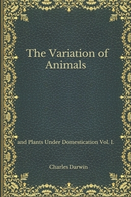 The Variation of Animals: and Plants Under Domestication Vol. I. by Charles Darwin