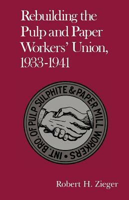 Rebuilding Pulp and Paper Workers Union: 1933-1941 by Robert H. Zieger