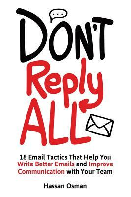 Don't Reply All: 18 Email Tactics That Help You Write Better Emails and Improve Communication with Your Team by Hassan Osman