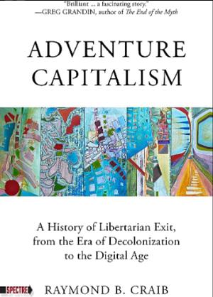 Adventure Capitalism: A History of Libertarian Exit, from the Era of Decolonization to the Digital Age by Raymond B. Craib