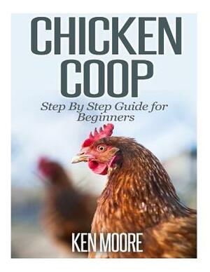 Chicken Coop Step By Step Guide for Beginners by Ken Moore