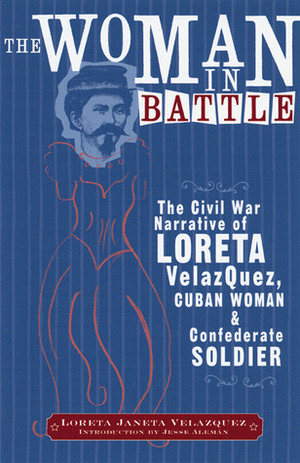 The Woman in Battle: The Civil War Narrative of Loreta Janeta Velazquez, Cuban Woman and Confederate Soldier by Loreta Janeta Velázquez, Jesse Alemán