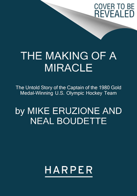 The Making of a Miracle: The Untold Story of the Captain of the 1980 Gold Medal-Winning U.S. Olympic Hockey Team by Neal Boudette, Mike Eruzione