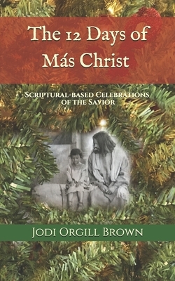 The 12 Days of Mas Christ: Scriptural-based Celebrations of the Savior by Jodi Orgill Brown