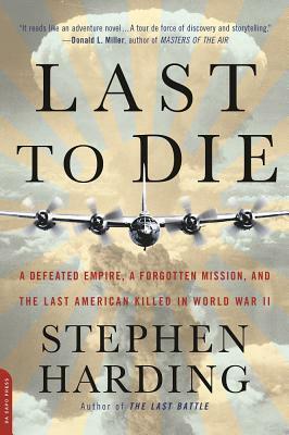 Last to Die: A Defeated Empire, a Forgotten Mission, and the Last American Killed in World War II by Stephen Harding
